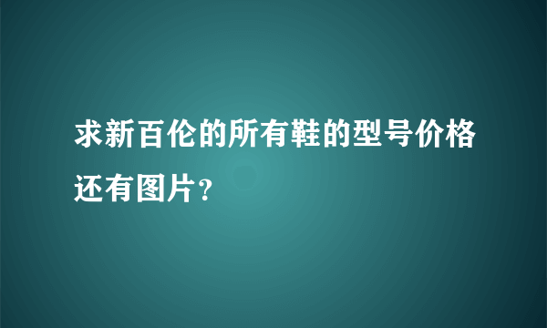 求新百伦的所有鞋的型号价格还有图片？