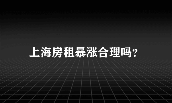 上海房租暴涨合理吗？