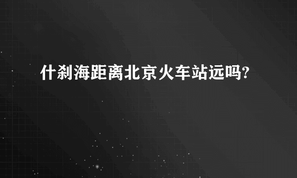 什刹海距离北京火车站远吗?