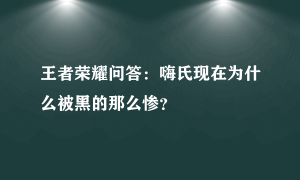 王者荣耀问答：嗨氏现在为什么被黑的那么惨？