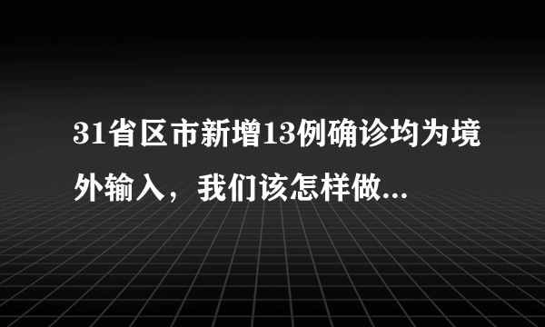 31省区市新增13例确诊均为境外输入，我们该怎样做好个人防护？