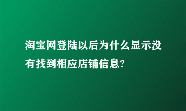 淘宝网登陆以后为什么显示没有找到相应店铺信息?