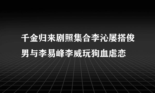 千金归来剧照集合李沁屡搭俊男与李易峰李威玩狗血虐恋