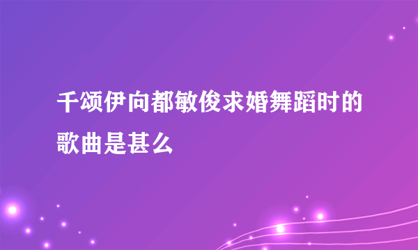 千颂伊向都敏俊求婚舞蹈时的歌曲是甚么