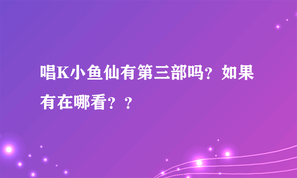 唱K小鱼仙有第三部吗？如果有在哪看？？