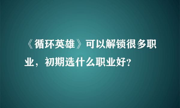 《循环英雄》可以解锁很多职业，初期选什么职业好？