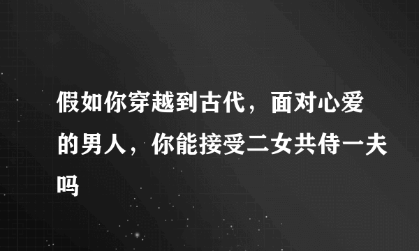 假如你穿越到古代，面对心爱的男人，你能接受二女共侍一夫吗