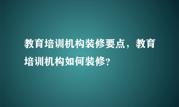 教育培训机构装修要点，教育培训机构如何装修？