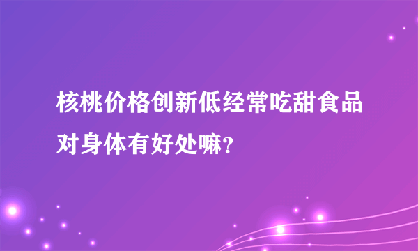 核桃价格创新低经常吃甜食品对身体有好处嘛？