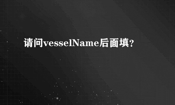 请问vesselName后面填？