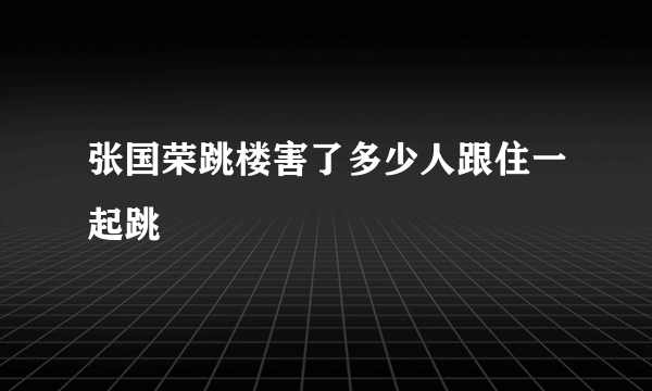 张国荣跳楼害了多少人跟住一起跳