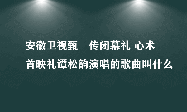 安徽卫视甄嬛传闭幕礼 心术首映礼谭松韵演唱的歌曲叫什么