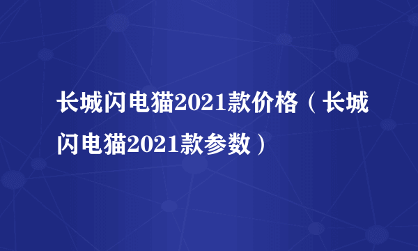 长城闪电猫2021款价格（长城闪电猫2021款参数）