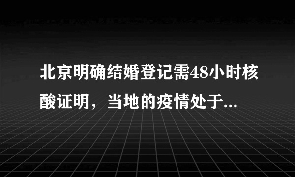 北京明确结婚登记需48小时核酸证明，当地的疫情处于什么阶段了？