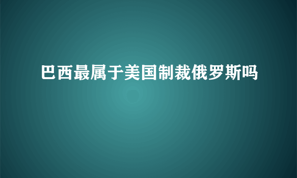 巴西最属于美国制裁俄罗斯吗