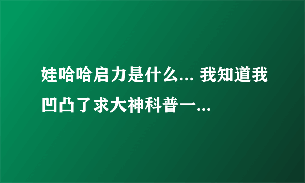 娃哈哈启力是什么... 我知道我凹凸了求大神科普一下.. 详细点好吗 ..