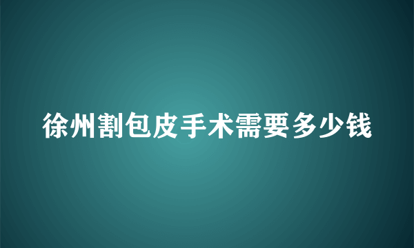 徐州割包皮手术需要多少钱