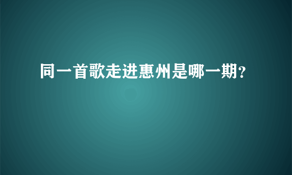 同一首歌走进惠州是哪一期？