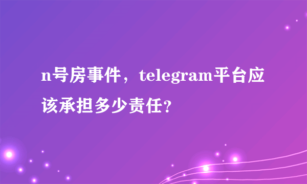 n号房事件，telegram平台应该承担多少责任？