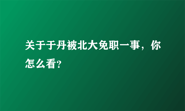 关于于丹被北大免职一事，你怎么看？