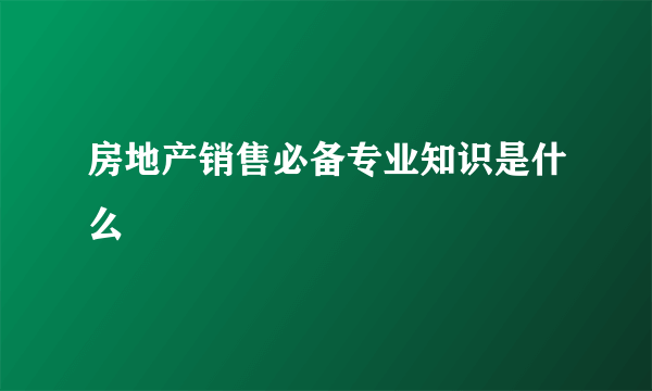 房地产销售必备专业知识是什么