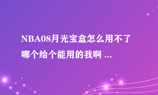 NBA08月光宝盒怎么用不了 哪个给个能用的我啊 急死了啊~~~~~~~~~