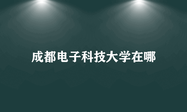 成都电子科技大学在哪