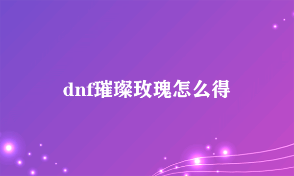 dnf璀璨玫瑰怎么得