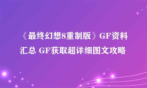 《最终幻想8重制版》GF资料汇总 GF获取超详细图文攻略