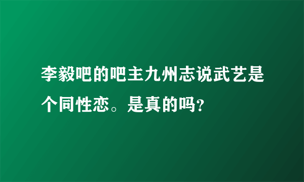 李毅吧的吧主九州志说武艺是个同性恋。是真的吗？