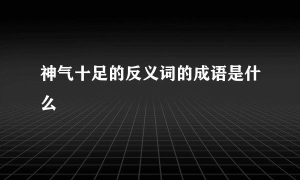 神气十足的反义词的成语是什么