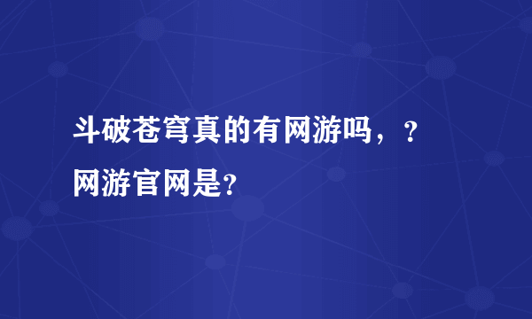 斗破苍穹真的有网游吗，？ 网游官网是？