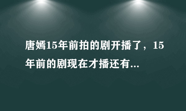 唐嫣15年前拍的剧开播了，15年前的剧现在才播还有热度吗？