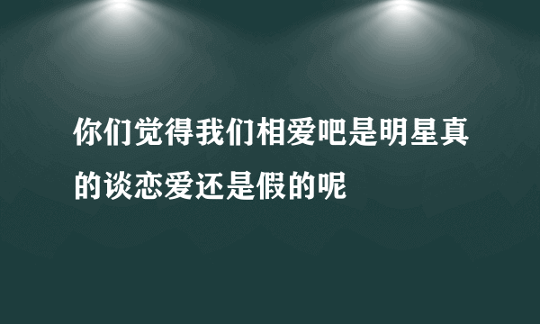 你们觉得我们相爱吧是明星真的谈恋爱还是假的呢