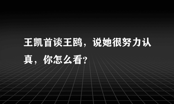 王凯首谈王鸥，说她很努力认真，你怎么看？