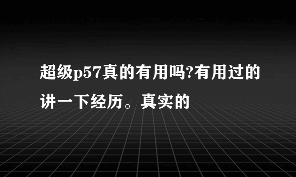 超级p57真的有用吗?有用过的讲一下经历。真实的