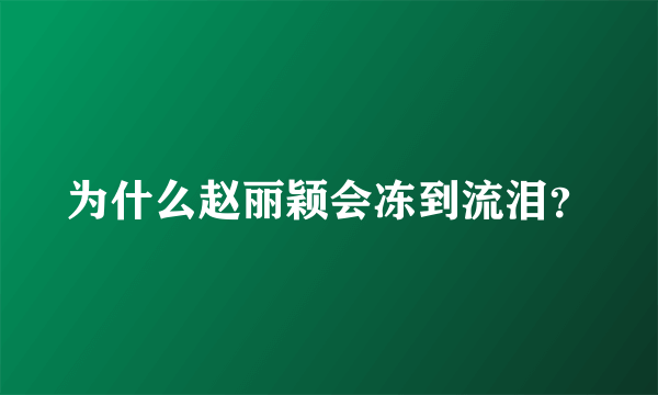 为什么赵丽颖会冻到流泪？