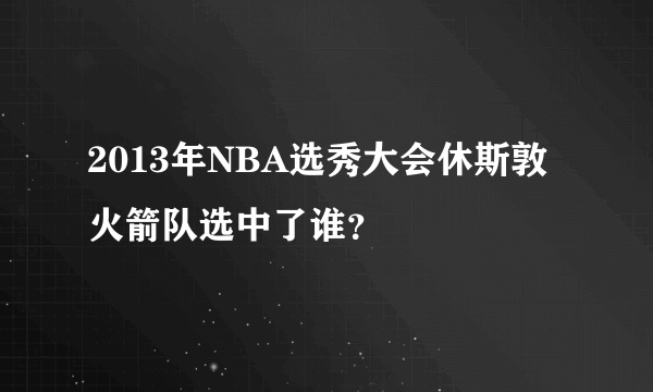 2013年NBA选秀大会休斯敦火箭队选中了谁？