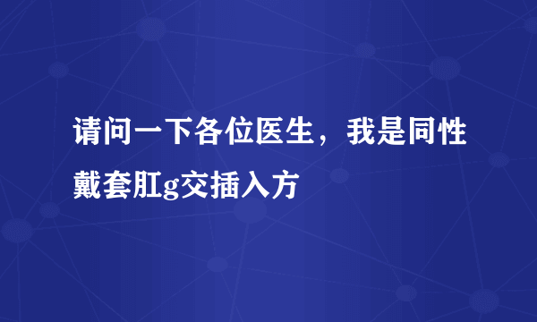 请问一下各位医生，我是同性戴套肛g交插入方