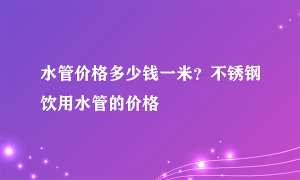 水管价格多少钱一米？不锈钢饮用水管的价格