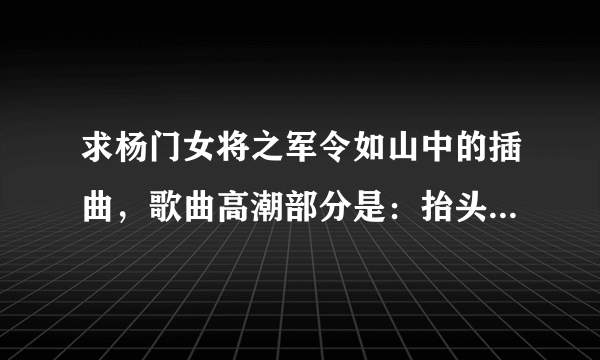 求杨门女将之军令如山中的插曲，歌曲高潮部分是：抬头扬眉气轩昂。 那个歌曲叫什么名字？ 谢谢