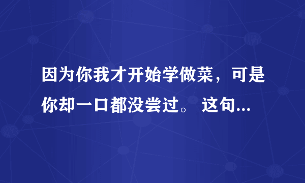 因为你我才开始学做菜，可是你却一口都没尝过。 这句话有什么语法错误，如果有帮忙改一下。