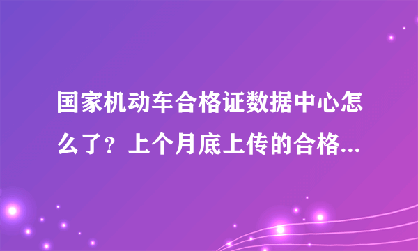 国家机动车合格证数据中心怎么了？上个月底上传的合格证现在都在数据中心，还没入库！！！谁能告诉我