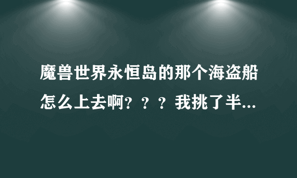 魔兽世界永恒岛的那个海盗船怎么上去啊？？？我挑了半天也是上不去，那旁边有个梯子 爬也爬不上去，急人