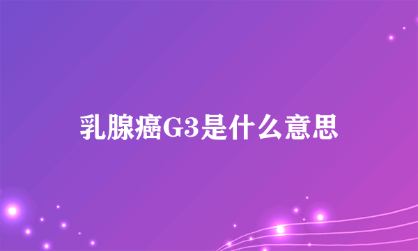 乳腺癌G3是什么意思