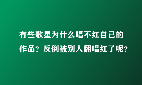 有些歌星为什么唱不红自己的作品？反倒被别人翻唱红了呢？