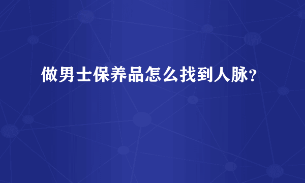 做男士保养品怎么找到人脉？