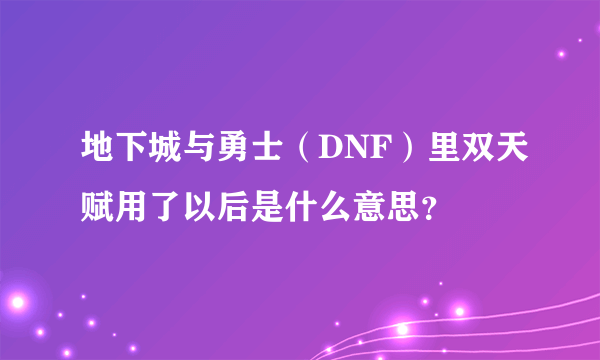 地下城与勇士（DNF）里双天赋用了以后是什么意思？