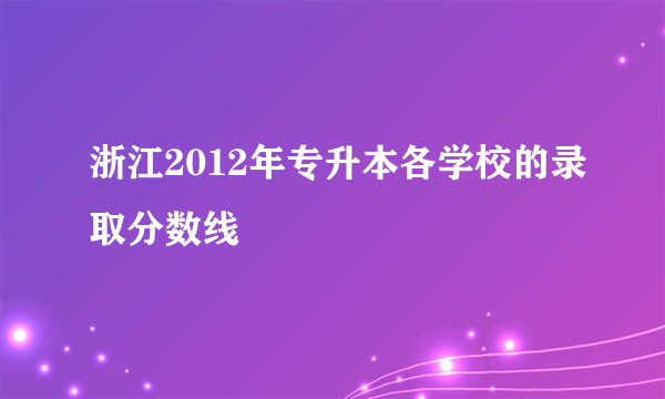 浙江2012年专升本各学校的录取分数线