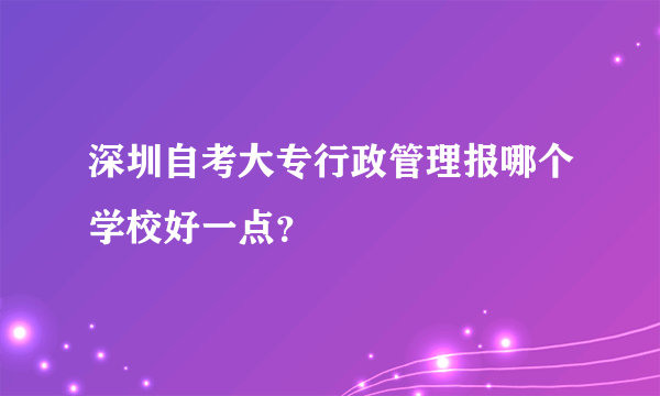 深圳自考大专行政管理报哪个学校好一点？